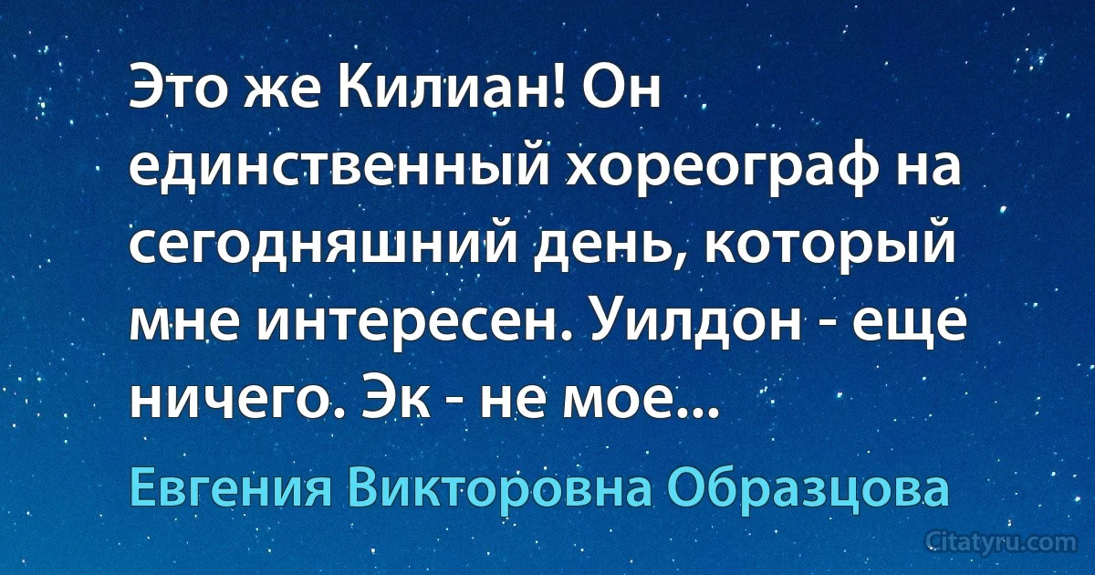 Это же Килиан! Он единственный хореограф на сегодняшний день, который мне интересен. Уилдон - еще ничего. Эк - не мое... (Евгения Викторовна Образцова)