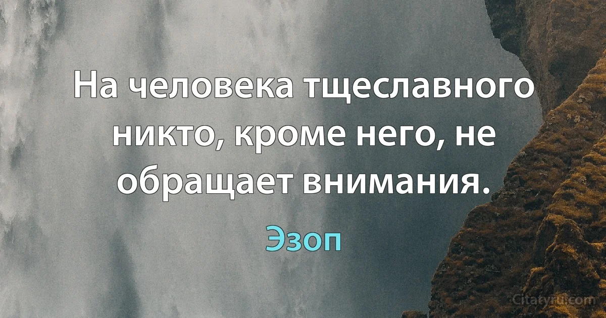 На человека тщеславного никто, кроме него, не обращает внимания. (Эзоп)