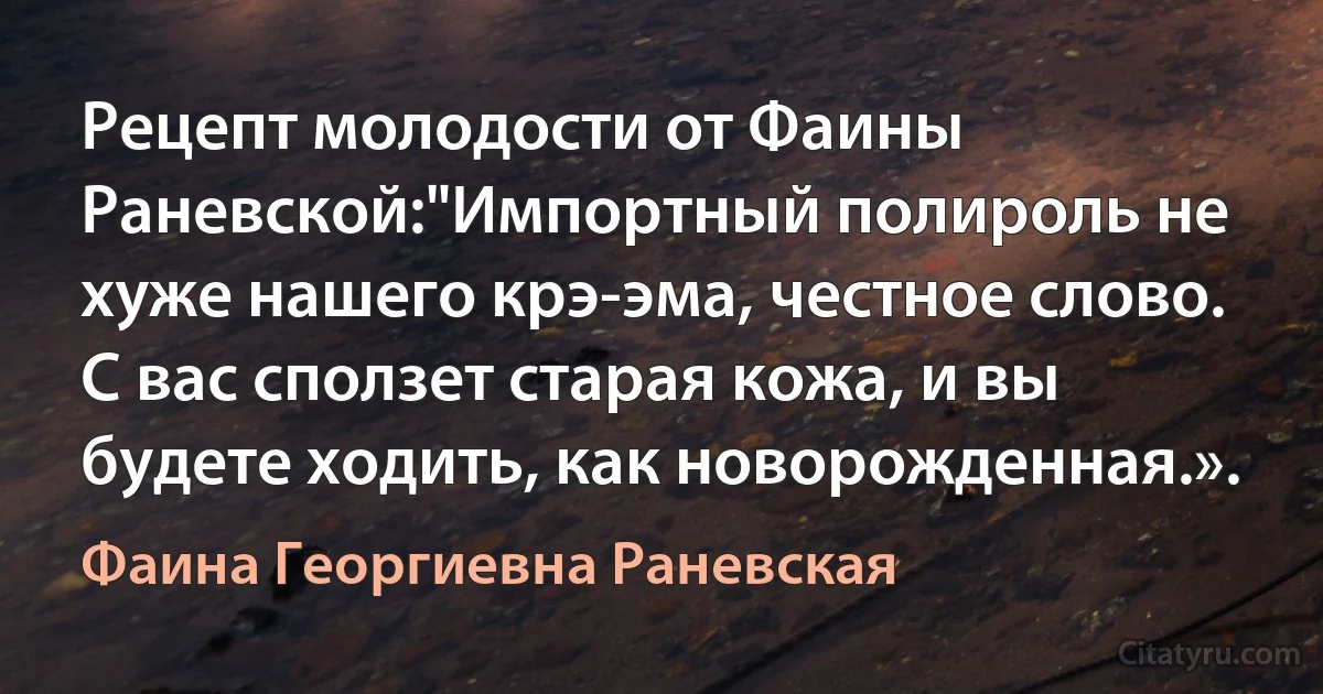 Рецепт молодости от Фаины Раневской:"Импортный полироль не хуже нашего крэ-эма, честное слово. С вас сползет старая кожа, и вы будете ходить, как новорожденная.». (Фаина Георгиевна Раневская)