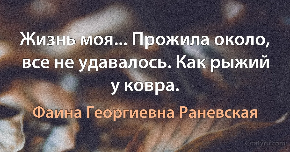 Жизнь моя... Прожила около, все не удавалось. Как рыжий у ковра. (Фаина Георгиевна Раневская)