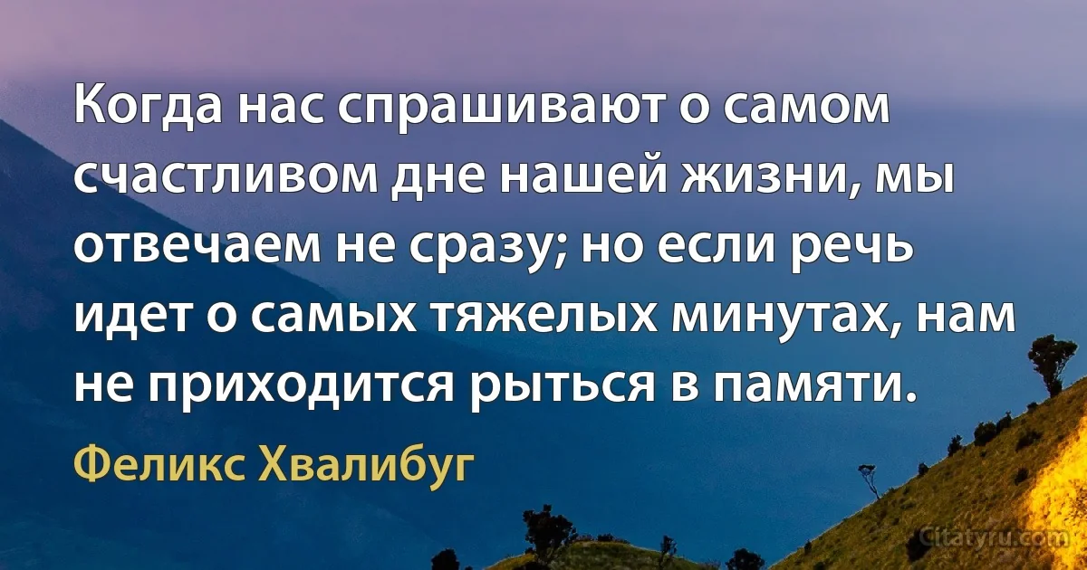 Когда нас спрашивают о самом счастливом дне нашей жизни, мы отвечаем не сразу; но если речь идет о самых тяжелых минутах, нам не приходится рыться в памяти. (Феликс Хвалибуг)