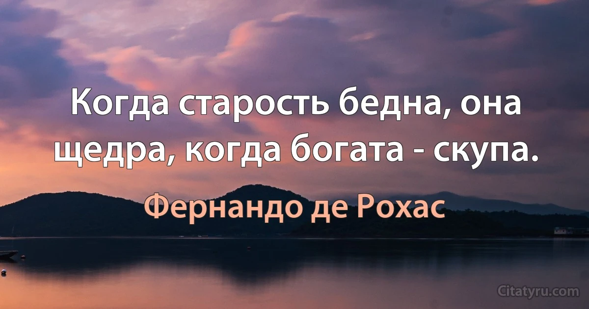 Когда старость бедна, она щедра, когда богата - скупа. (Фернандо де Рохас)