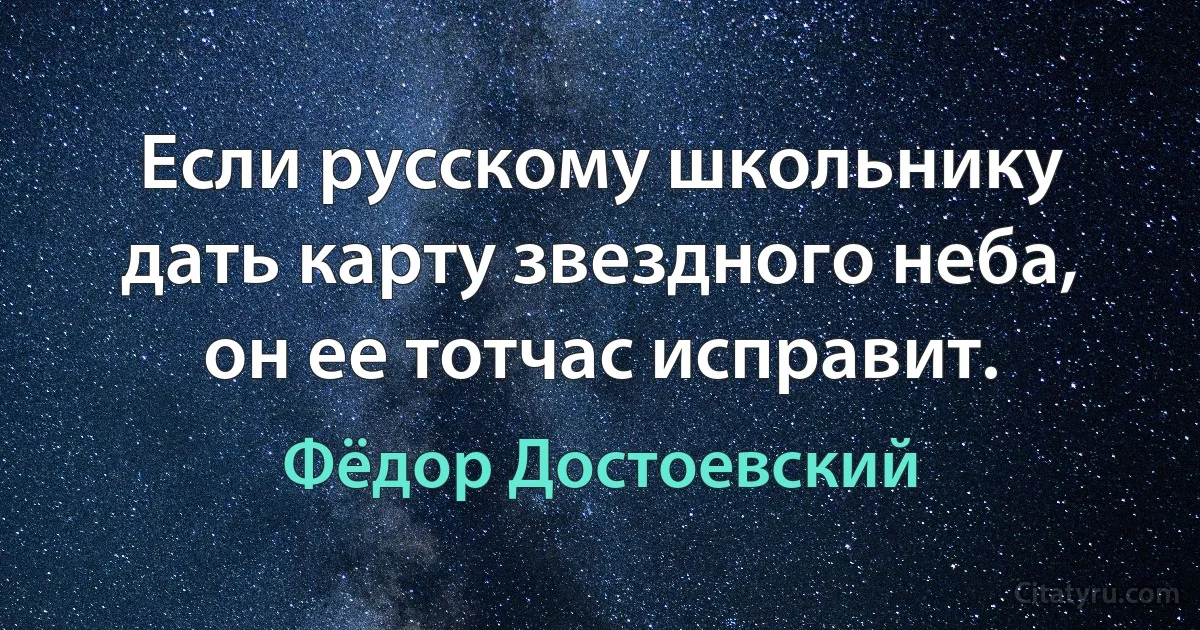 Если русскому школьнику дать карту звездного неба, он ее тотчас исправит. (Фёдор Достоевский)