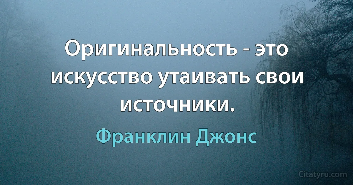 Оригинальность - это искусство утаивать свои источники. (Франклин Джонс)