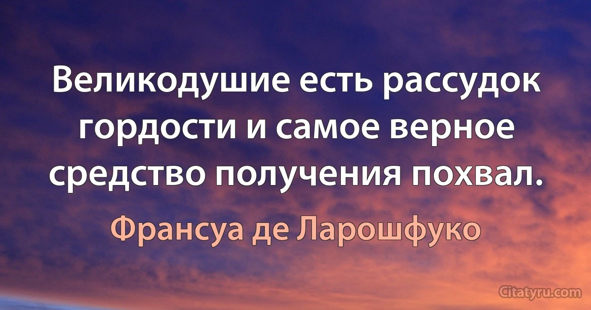 Великодушие есть рассудок гордости и самое верное средство получения похвал. (Франсуа де Ларошфуко)