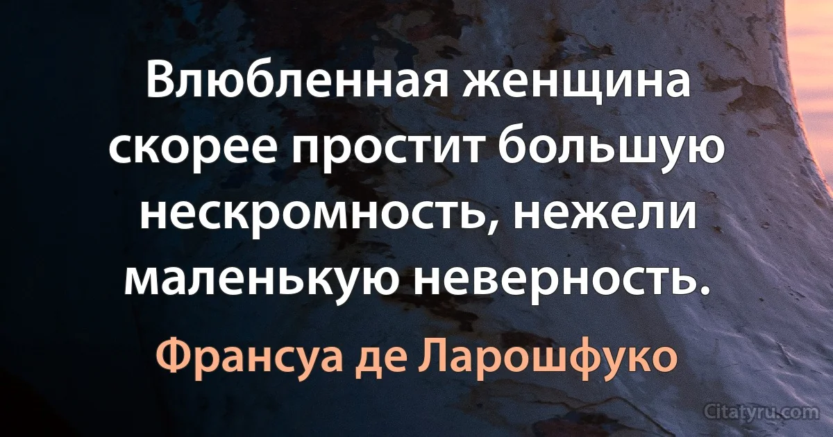 Влюбленная женщина скорее простит большую нескромность, нежели маленькую неверность. (Франсуа де Ларошфуко)