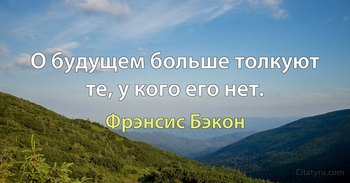 О будущем больше толкуют те, у кого его нет. (Фрэнсис Бэкон)