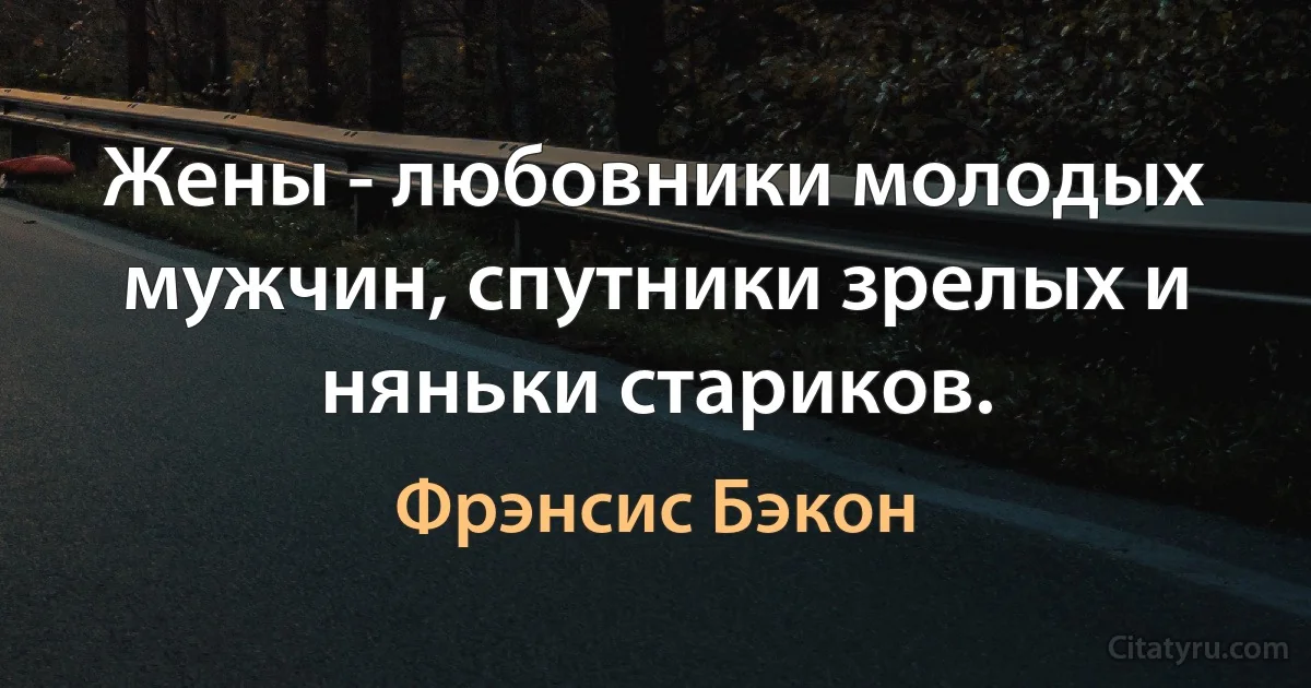 Жены - любовники молодых мужчин, спутники зрелых и няньки стариков. (Фрэнсис Бэкон)