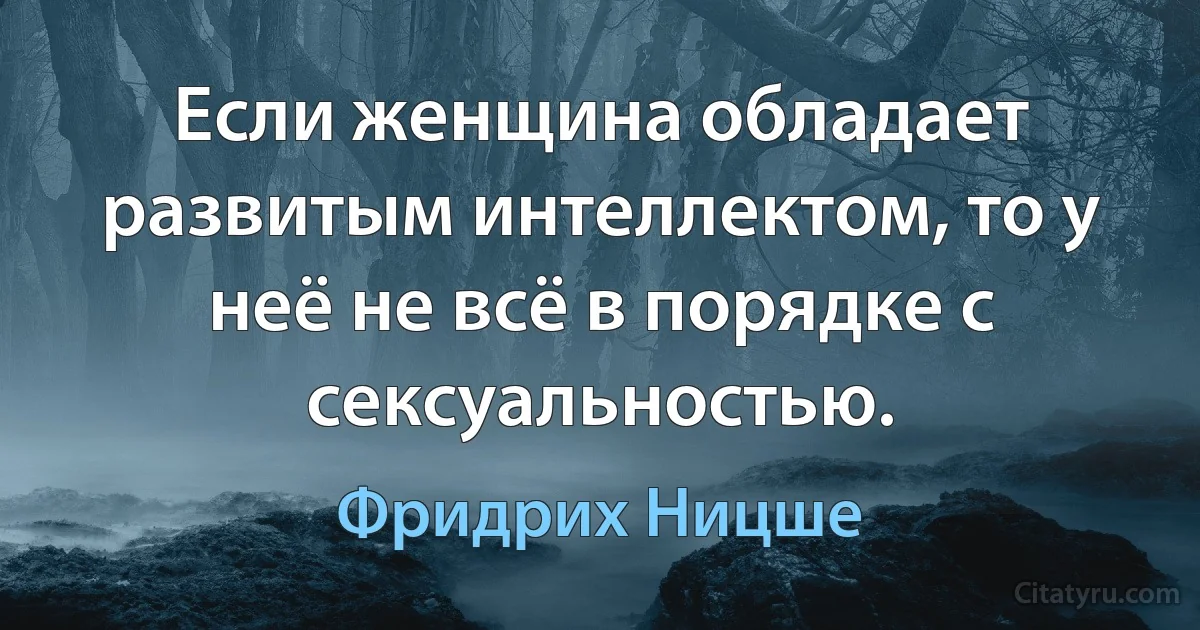 Если женщина обладает развитым интеллектом, то у неё не всё в порядке с сексуальностью. (Фридрих Ницше)