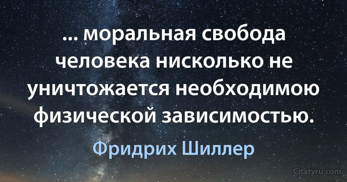 ... моральная свобода человека нисколько не уничтожается необходимою физической зависимостью. (Фридрих Шиллер)