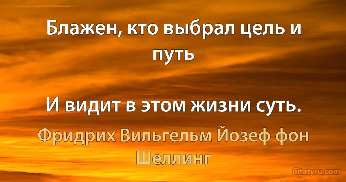 Блажен, кто выбрал цель и путь

И видит в этом жизни суть. (Фридрих Вильгельм Йозеф фон Шеллинг)