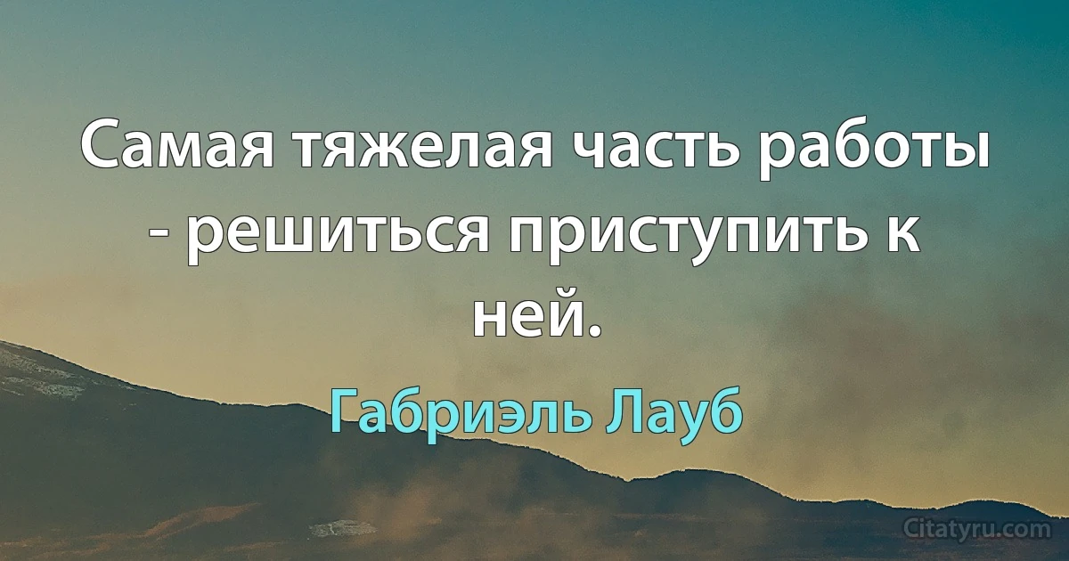 Самая тяжелая часть работы - решиться приступить к ней. (Габриэль Лауб)