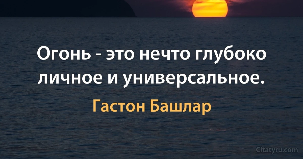 Огонь - это нечто глубоко личное и универсальное. (Гастон Башлар)