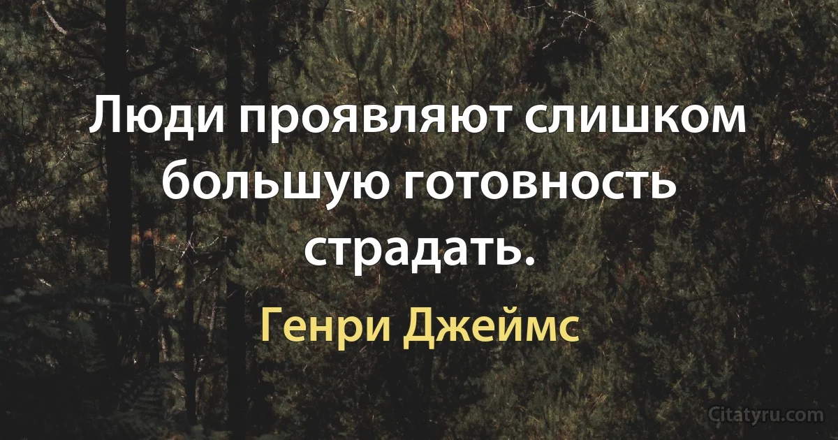 Люди проявляют слишком большую готовность страдать. (Генри Джеймс)