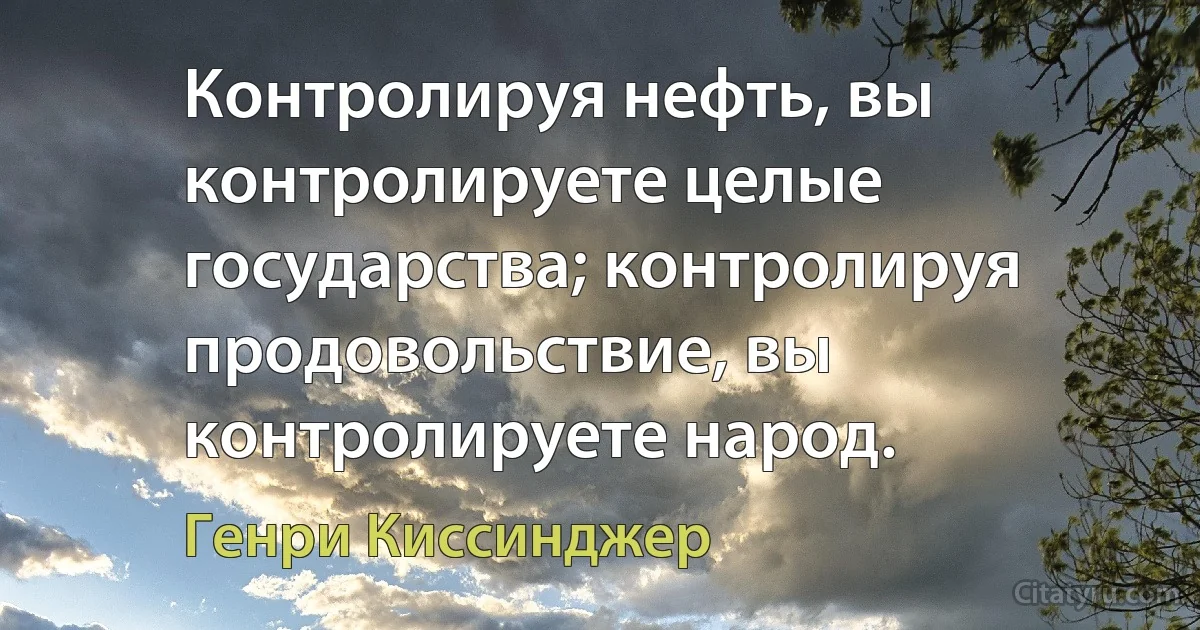 Контролируя нефть, вы контролируете целые государства; контролируя продовольствие, вы контролируете народ. (Генри Киссинджер)