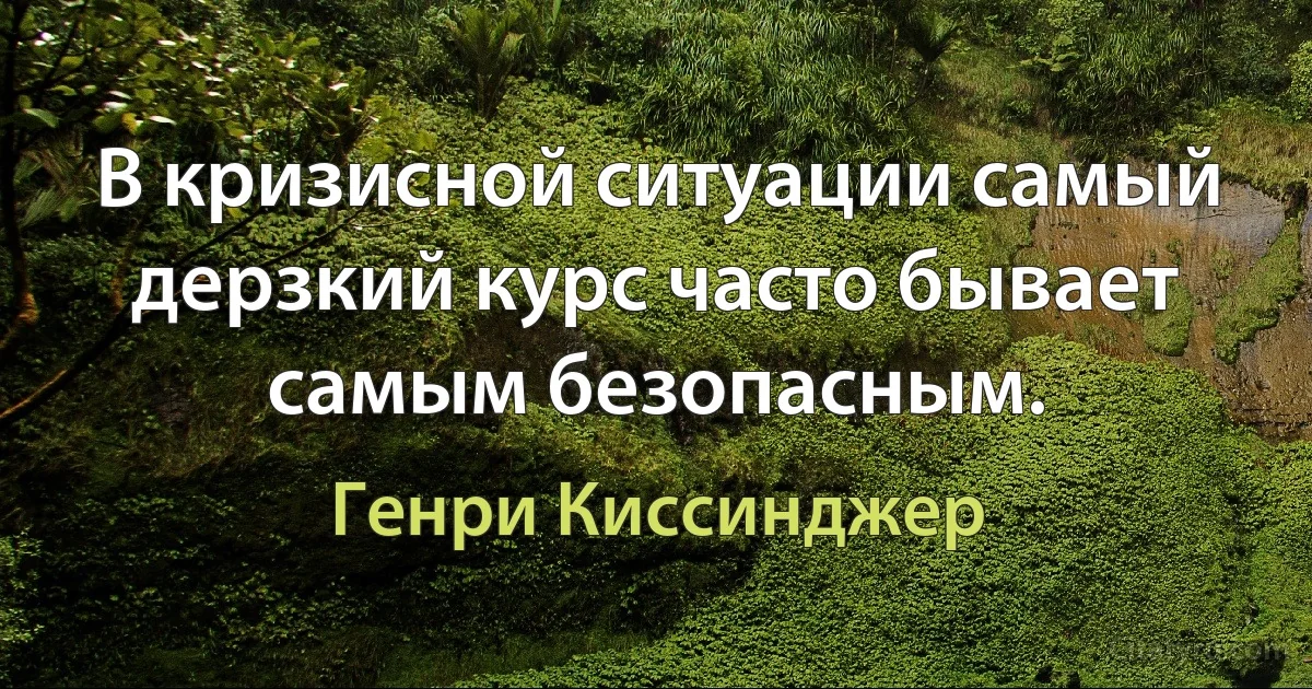 В кризисной ситуации самый дерзкий курс часто бывает самым безопасным. (Генри Киссинджер)