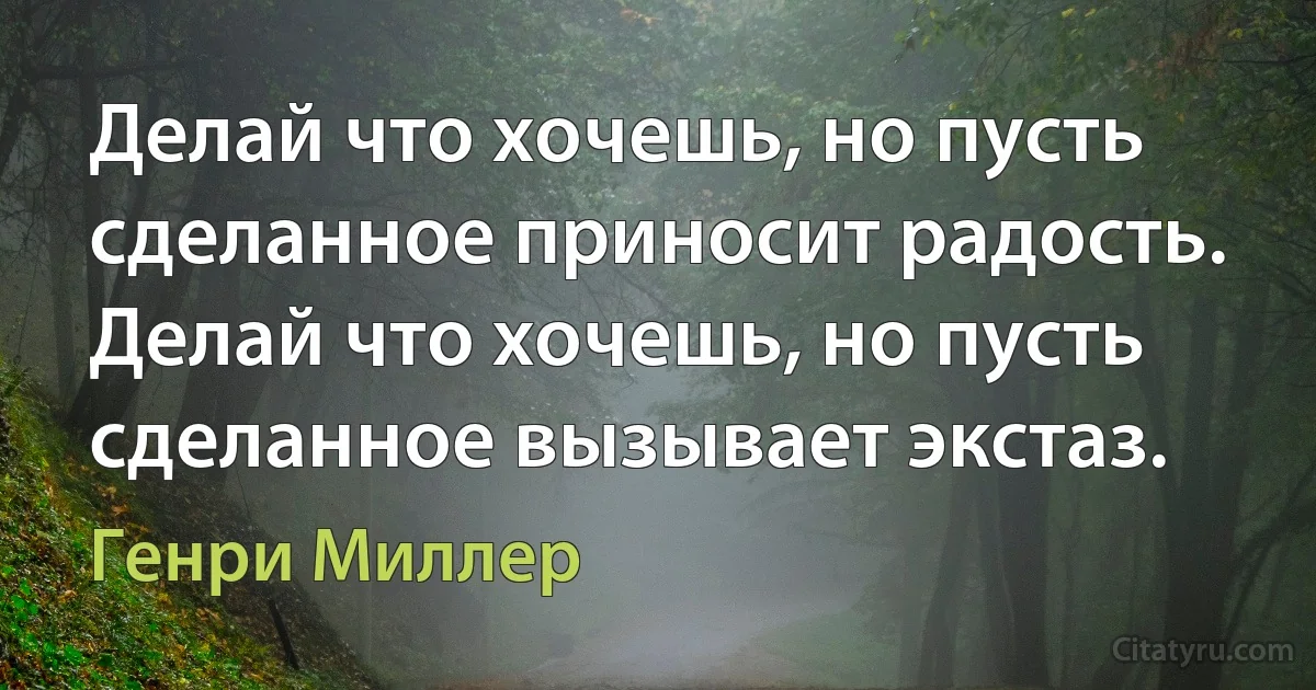 Делай что хочешь, но пусть сделанное приносит радость. Делай что хочешь, но пусть сделанное вызывает экстаз. (Генри Миллер)