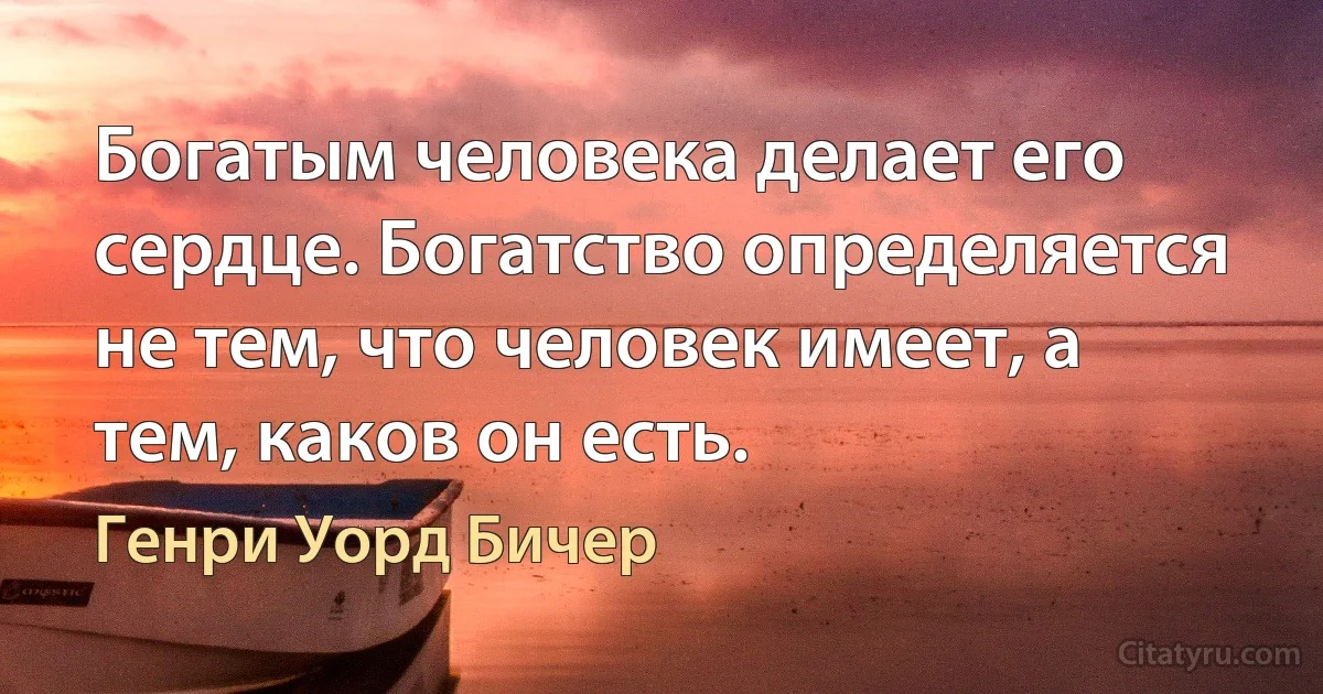 Богатым человека делает его сердце. Богатство определяется не тем, что человек имеет, а тем, каков он есть. (Генри Уорд Бичер)