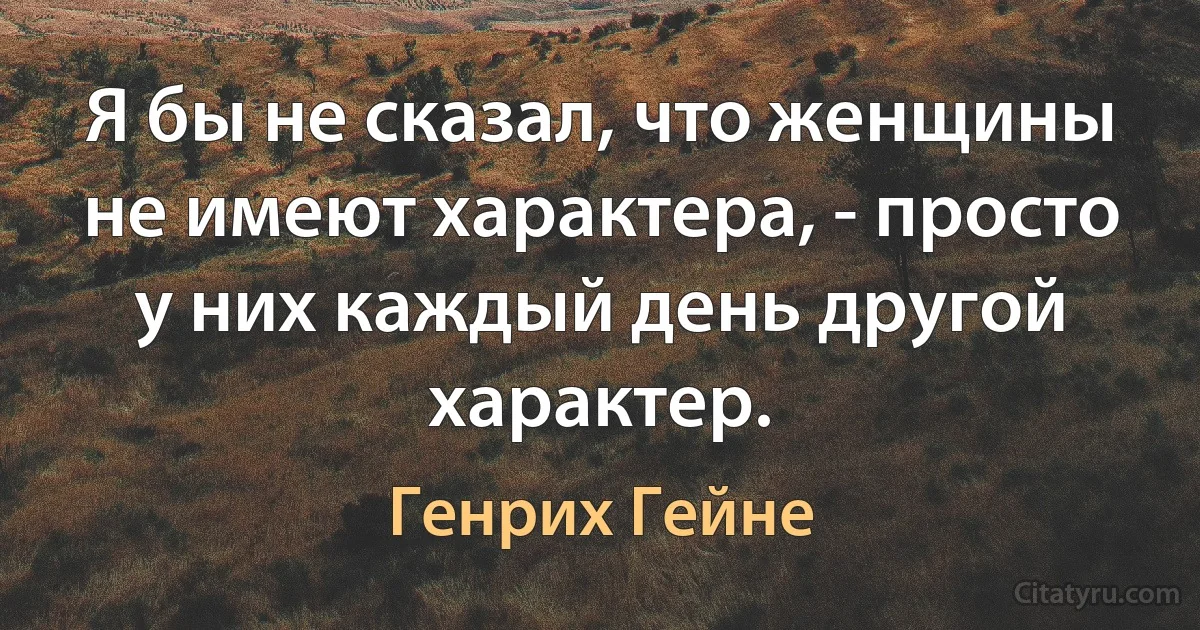 Я бы не сказал, что женщины не имеют характера, - просто у них каждый день другой характер. (Генрих Гейне)