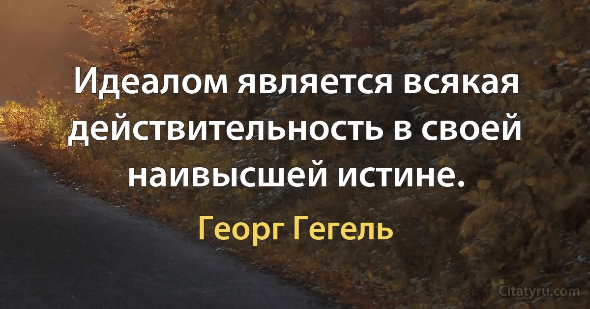 Идеалом является всякая действительность в своей наивысшей истине. (Георг Гегель)