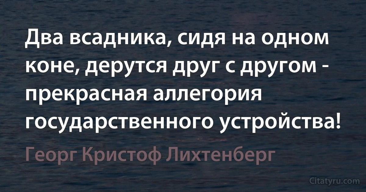 Два всадника, сидя на одном коне, дерутся друг с другом - прекрасная аллегория государственного устройства! (Георг Кристоф Лихтенберг)