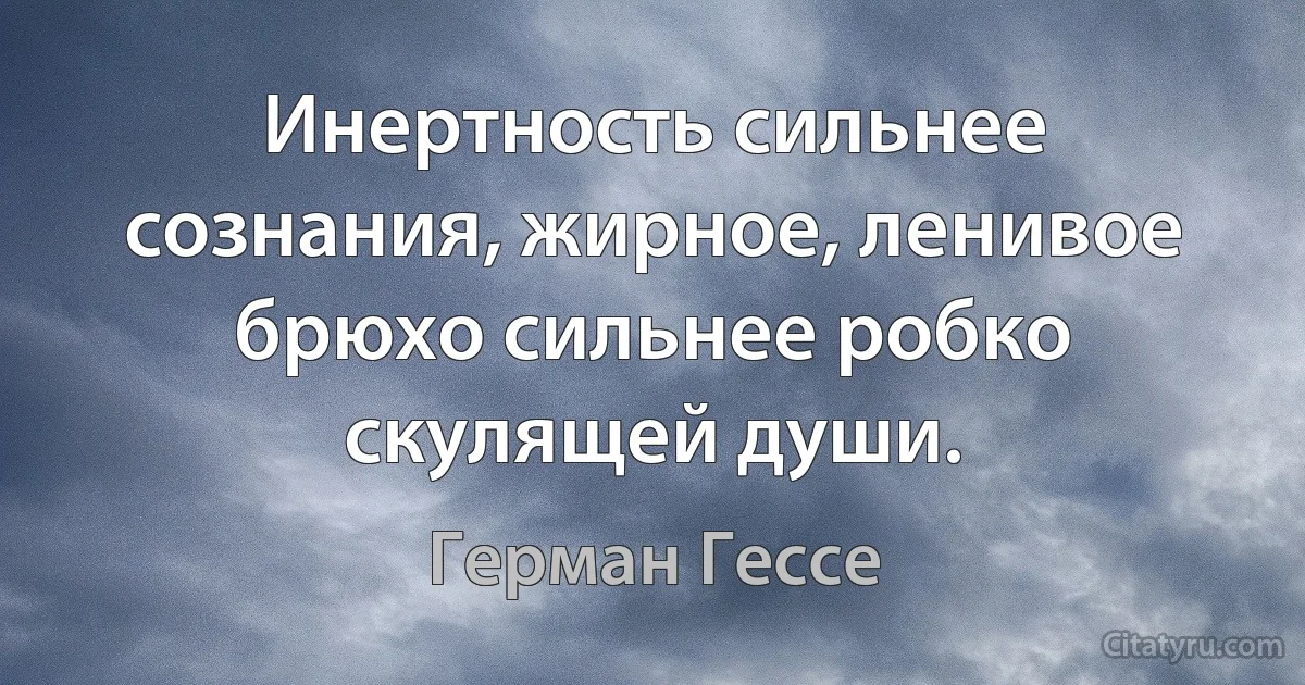 Инертность сильнее сознания, жирное, ленивое брюхо сильнее робко скулящей души. (Герман Гессе)