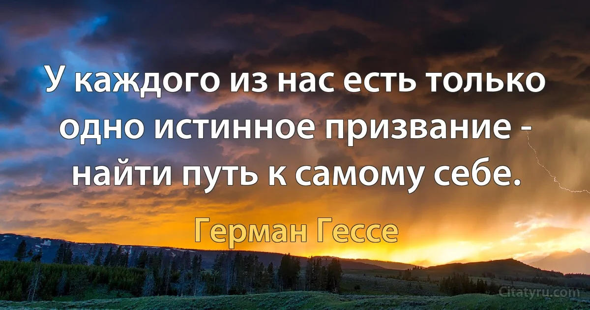 У каждого из нас есть только одно истинное призвание - найти путь к самому себе. (Герман Гессе)