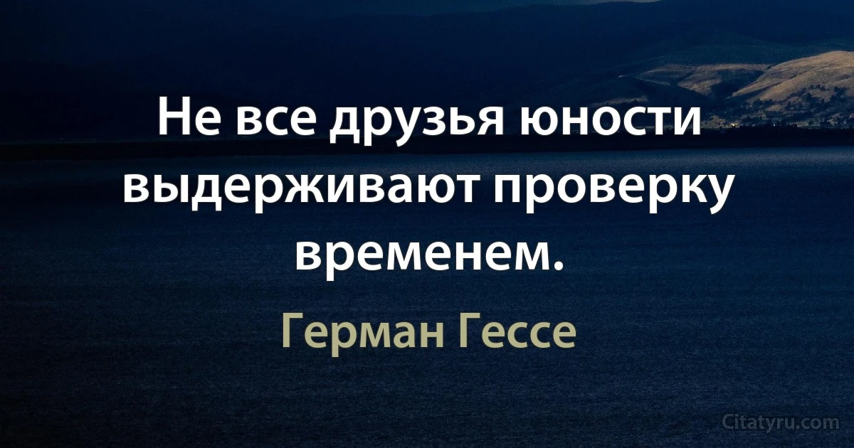 Не все друзья юности выдерживают проверку временем. (Герман Гессе)