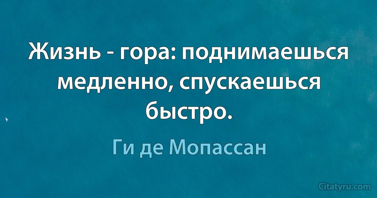 Жизнь - гора: поднимаешься медленно, спускаешься быстро. (Ги де Мопассан)