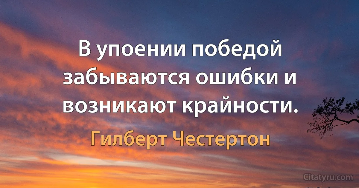 В упоении победой забываются ошибки и возникают крайности. (Гилберт Честертон)