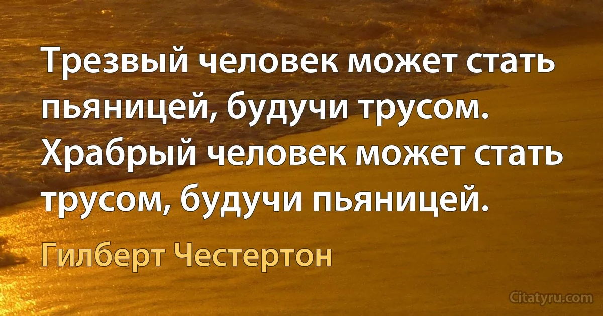 Трезвый человек может стать пьяницей, будучи трусом. Храбрый человек может стать трусом, будучи пьяницей. (Гилберт Честертон)