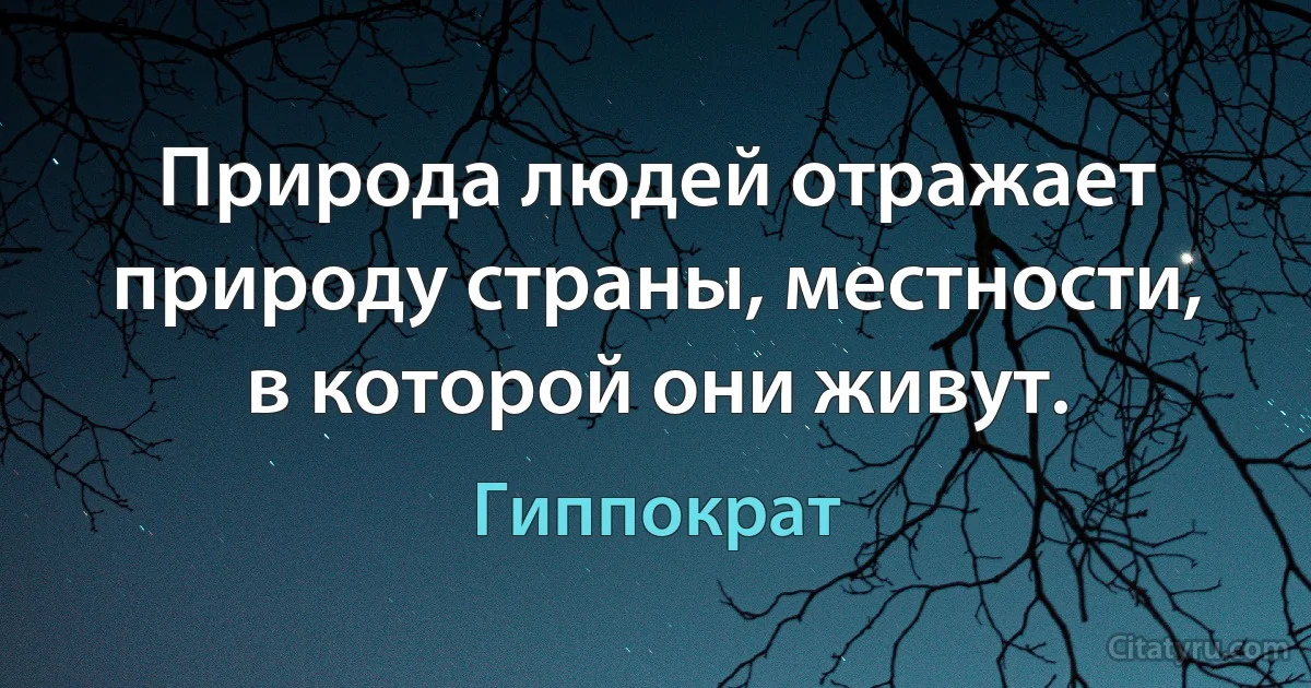 Природа людей отражает природу страны, местности, в которой они живут. (Гиппократ)