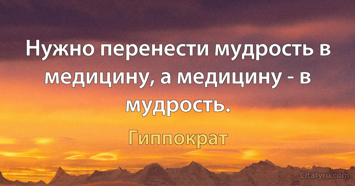 Нужно перенести мудрость в медицину, а медицину - в мудрость. (Гиппократ)