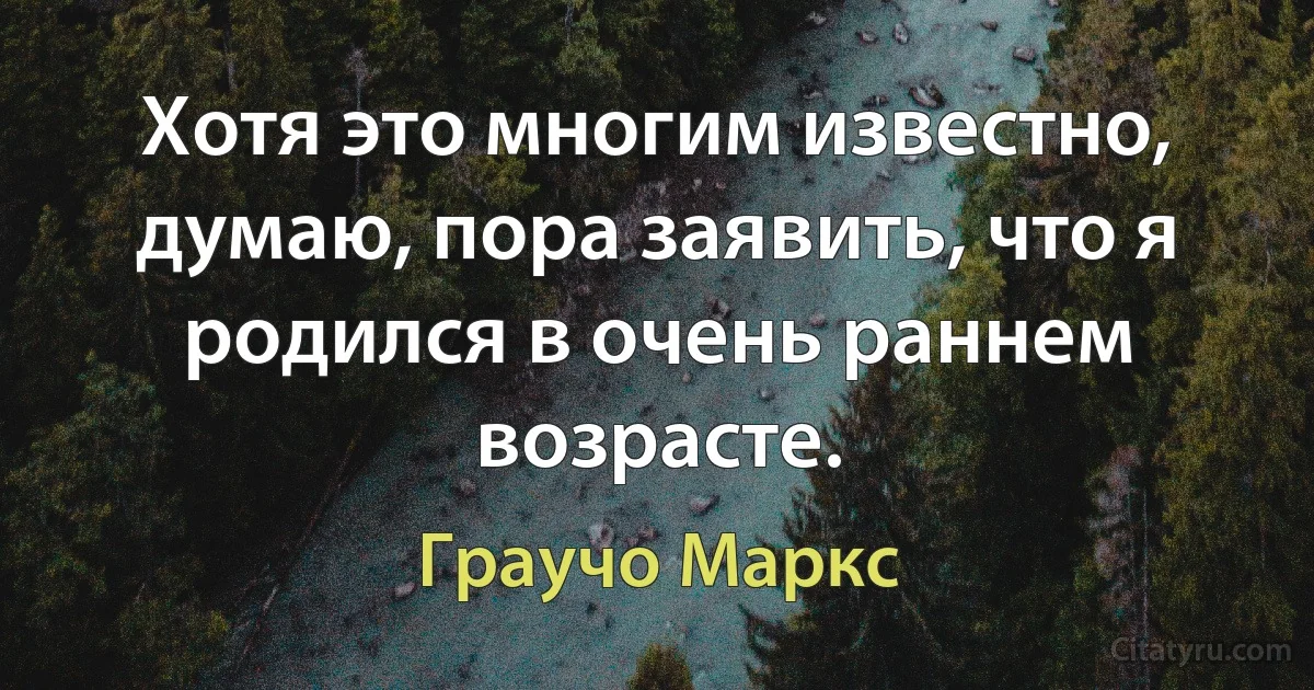 Хотя это многим известно, думаю, пора заявить, что я родился в очень раннем возрасте. (Граучо Маркс)