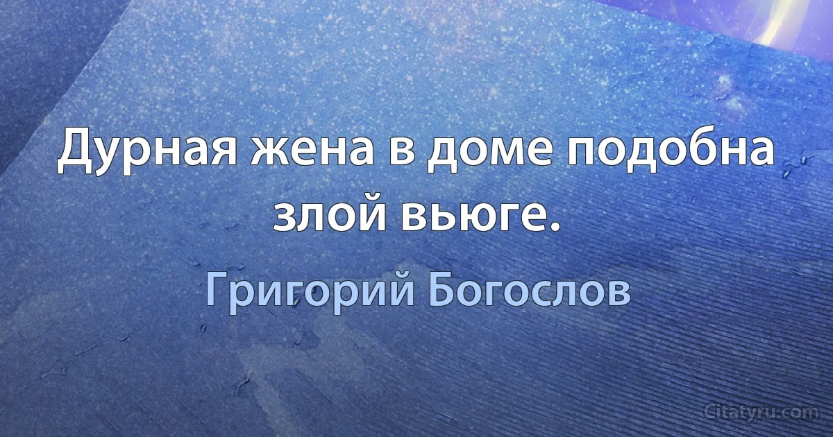 Дурная жена в доме подобна злой вьюге. (Григорий Богослов)