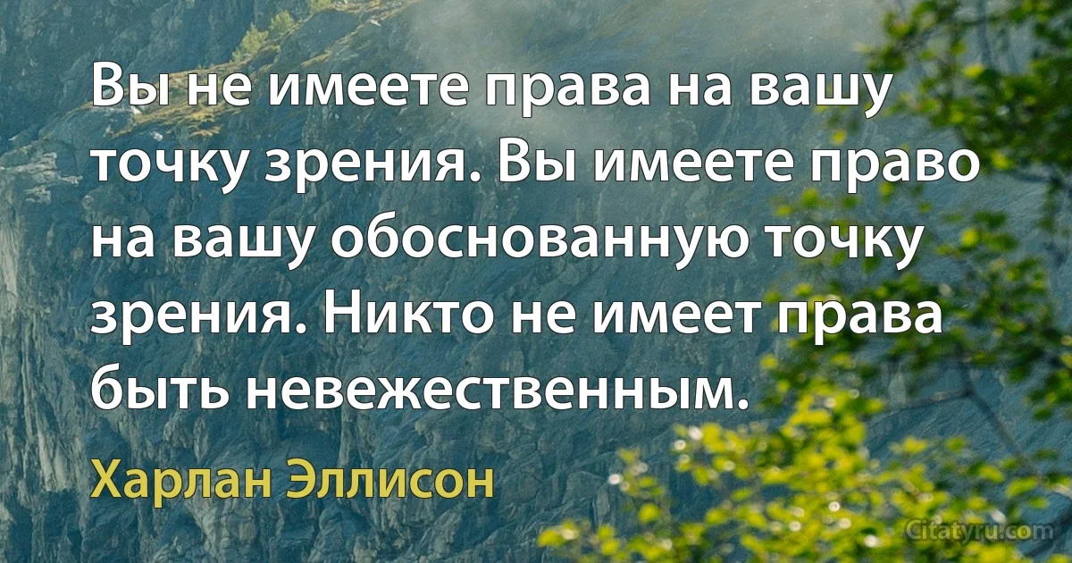 Вы не имеете права на вашу точку зрения. Вы имеете право на вашу обоснованную точку зрения. Никто не имеет права быть невежественным. (Харлан Эллисон)