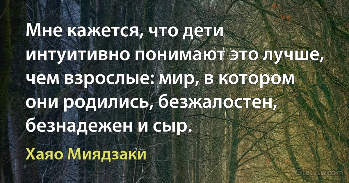 Мне кажется, что дети интуитивно понимают это лучше, чем взрослые: мир, в котором они родились, безжалостен, безнадежен и сыр. (Хаяо Миядзаки)