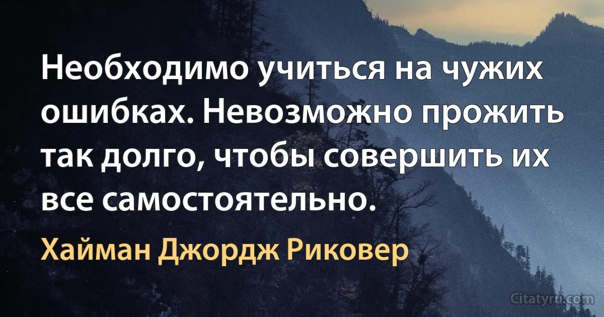 Необходимо учиться на чужих ошибках. Невозможно прожить так долго, чтобы совершить их все самостоятельно. (Хайман Джордж Риковер)