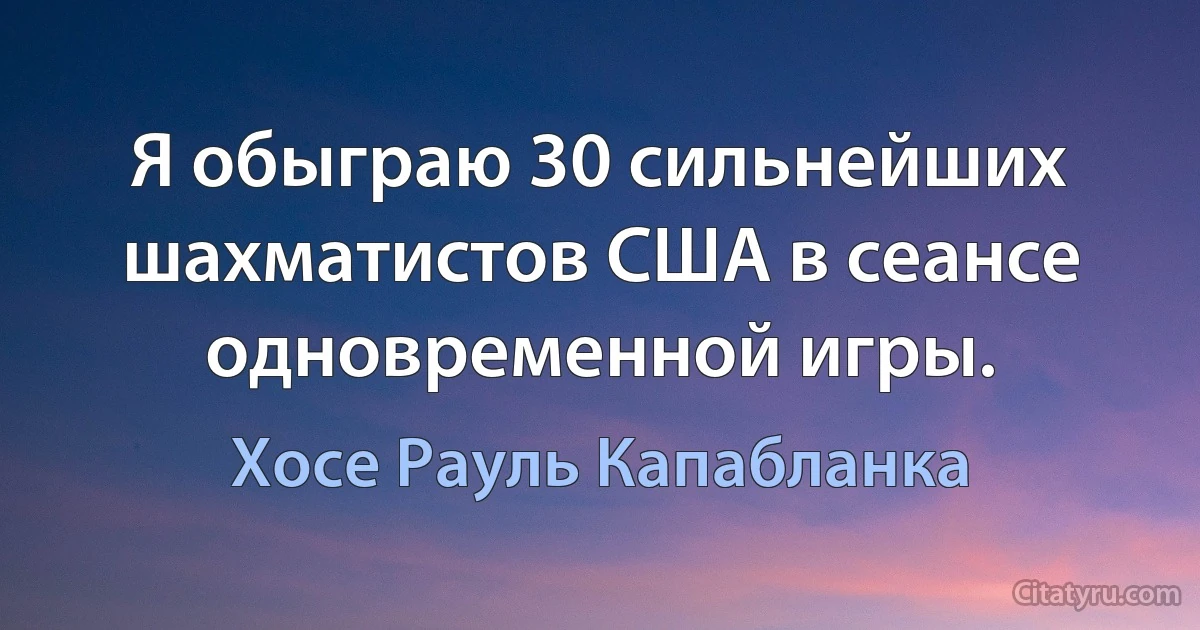 Я обыграю 30 сильнейших шахматистов США в сеансе одновременной игры. (Хосе Рауль Капабланка)