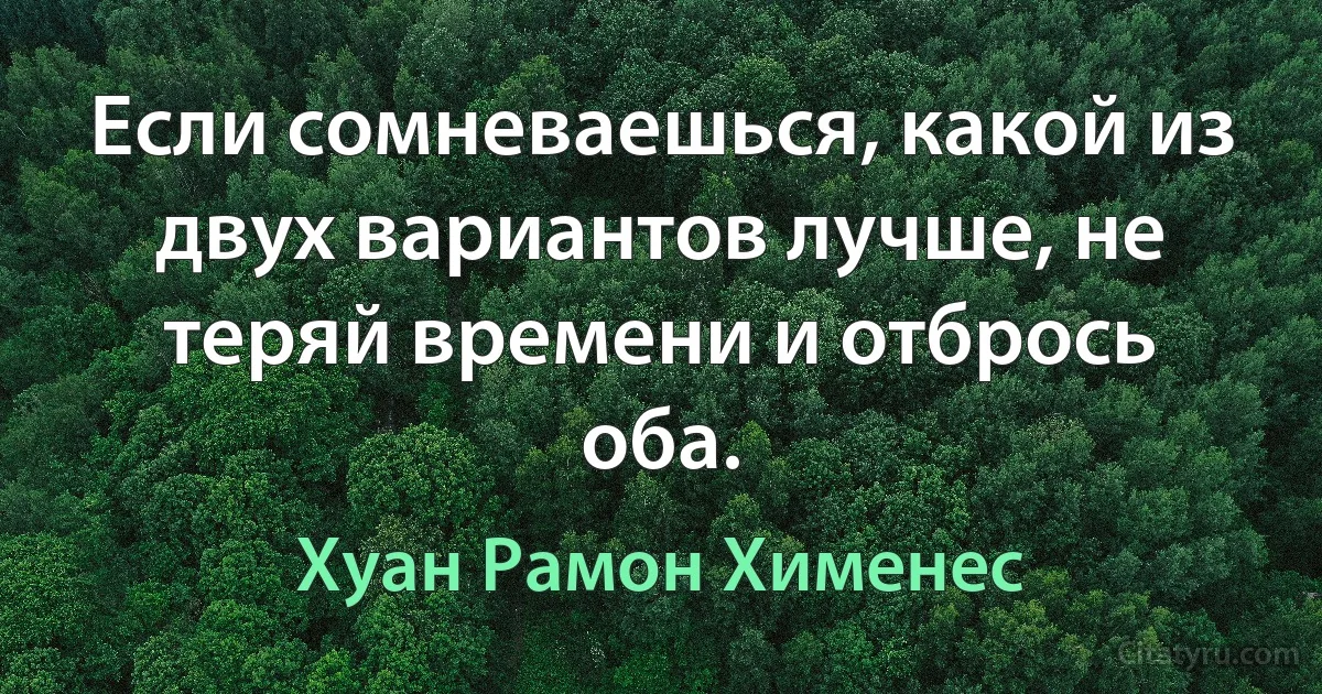 Если сомневаешься, какой из двух вариантов лучше, не теряй времени и отбрось оба. (Хуан Рамон Хименес)