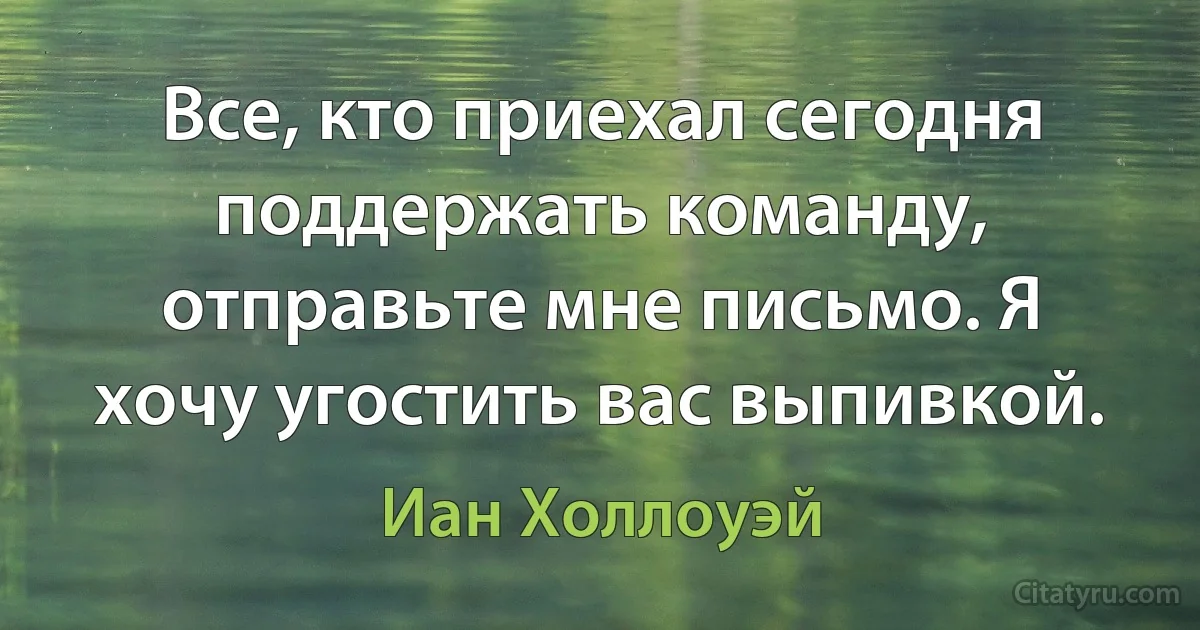 Все, кто приехал сегодня поддержать команду, отправьте мне письмо. Я хочу угостить вас выпивкой. (Иан Холлоуэй)