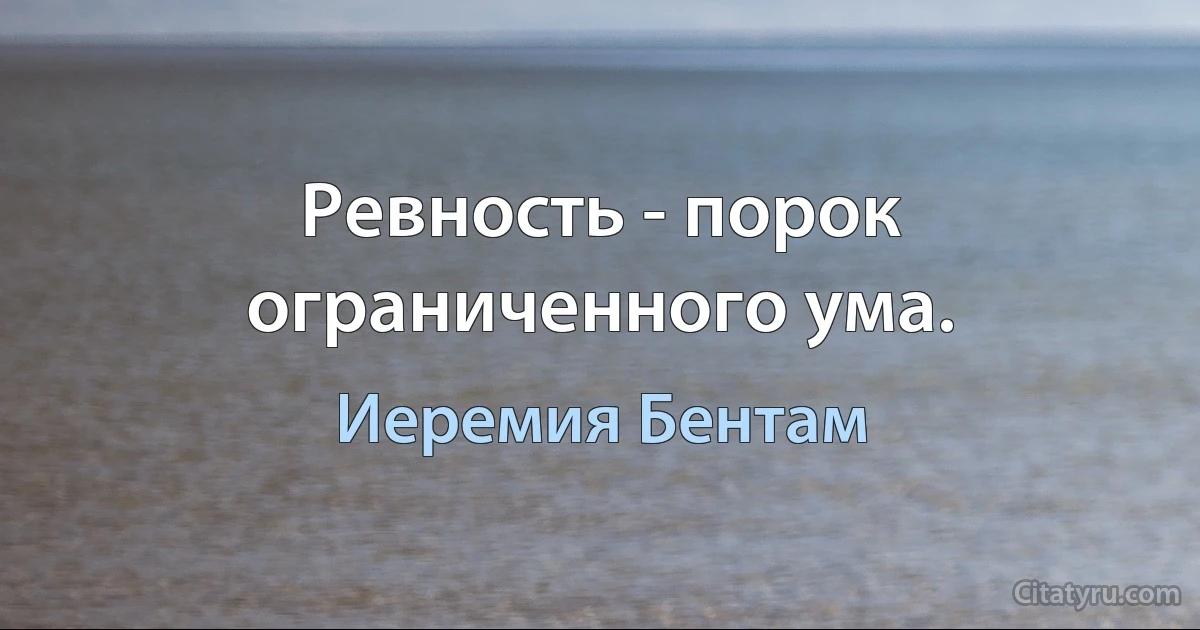 Ревность - порок ограниченного ума. (Иеремия Бентам)