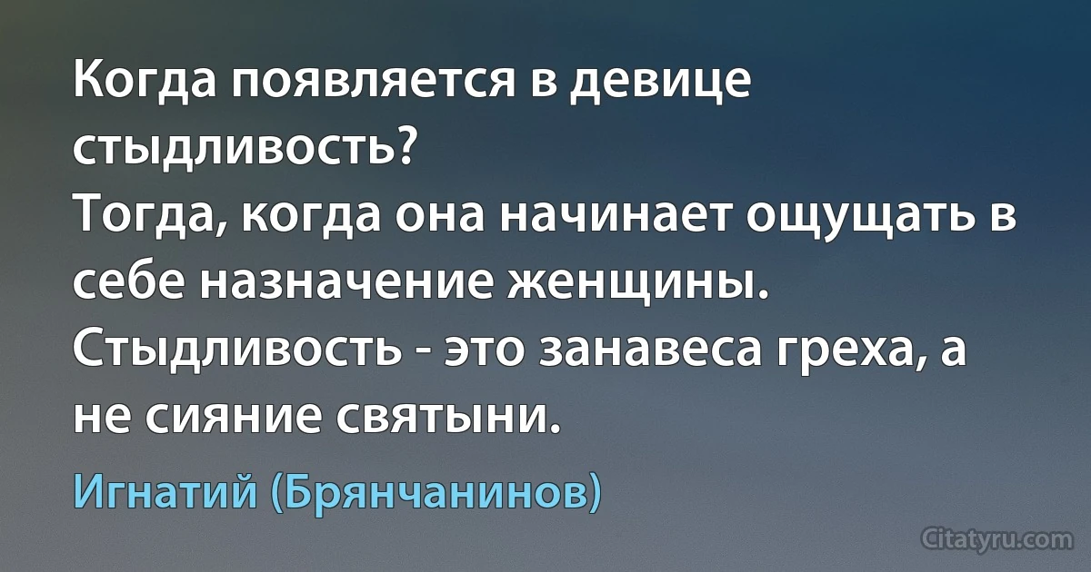 Когда появляется в девице стыдливость?
Тогда, когда она начинает ощущать в себе назначение женщины.
Стыдливость - это занавеса греха, а не сияние святыни. (Игнатий (Брянчанинов))