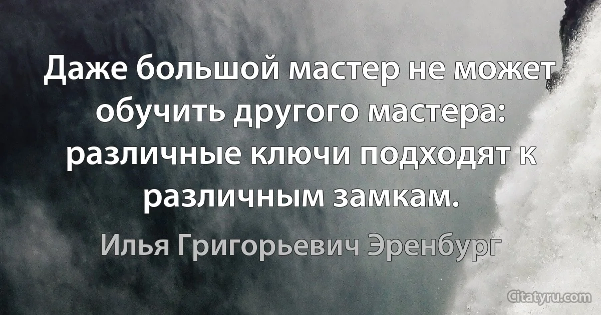 Даже большой мастер не может обучить другого мастера: различные ключи подходят к различным замкам. (Илья Григорьевич Эренбург)