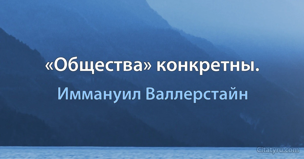 «Общества» конкретны. (Иммануил Валлерстайн)