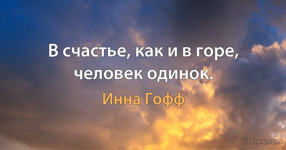 В счастье, как и в горе, человек одинок. (Инна Гофф)