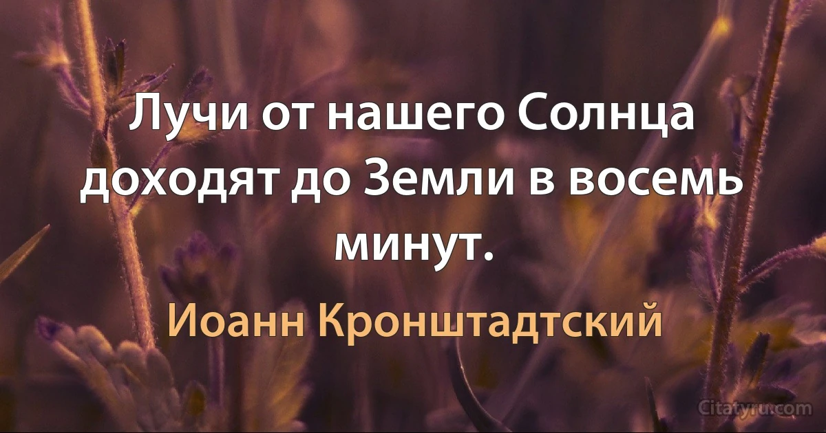 Лучи от нашего Солнца доходят до Земли в восемь минут. (Иоанн Кронштадтский)