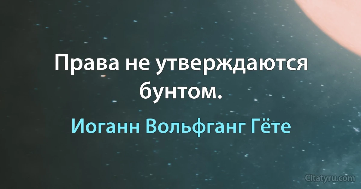 Права не утверждаются бунтом. (Иоганн Вольфганг Гёте)