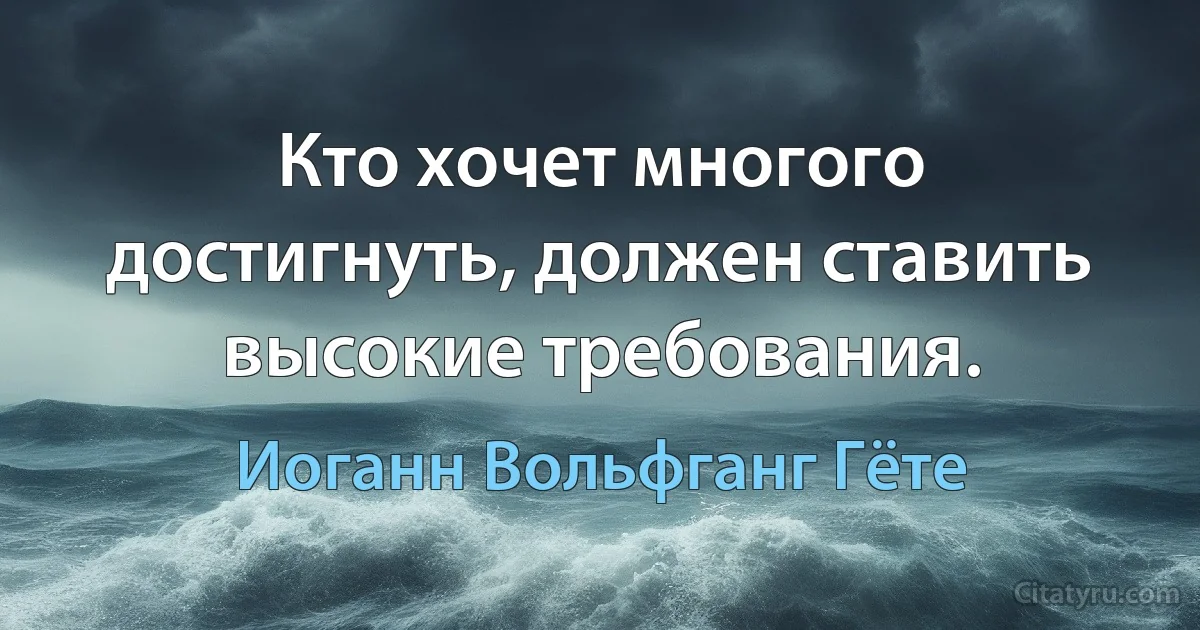 Кто хочет многого достигнуть, должен ставить высокие требования. (Иоганн Вольфганг Гёте)