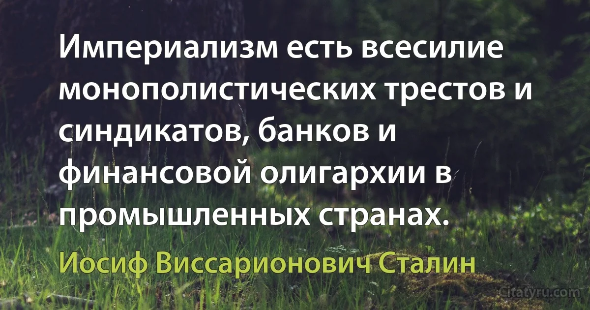 Империализм есть всесилие монополистических трестов и синдикатов, банков и финансовой олигархии в промышленных странах. (Иосиф Виссарионович Сталин)